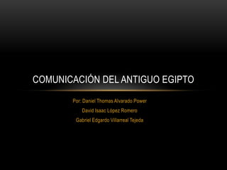 COMUNICACIÓN DEL ANTIGUO EGIPTO
Por: Daniel Thomas Alvarado Power
David Isaac López Romero
Gabriel Edgardo Villarreal Tejeda

 