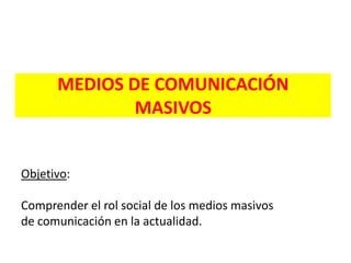 MEDIOS DE COMUNICACIÓN
MASIVOS
Objetivo:
Comprender el rol social de los medios masivos
de comunicación en la actualidad.
 