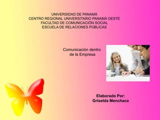 UNIVERSIDAD DE PANAMÁ
CENTRO REGIONAL UNIVERSITARIO PANAMÁ OESTE
FACULTAD DE COMUNICACIÓN SOCIAL
ESCUELA DE RELACIONES PÚBLICAS
Comunicación dentro
de la Empresa
Elaborado Por:
Griselda Menchaca
 
