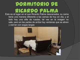 Dormitorio de
          Ricardo Palma su cama
Éste es el lugar en el que Ricardo Palme descansaba,
  tiene una manera dife...