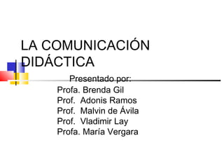 LA COMUNICACIÓN
DIDÁCTICA
Presentado por:
Profa. Brenda Gil
Prof. Adonis Ramos
Prof. Malvin de Ávila
Prof. Vladimir Lay
Profa. María Vergara

 