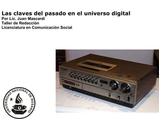 Las claves del pasado en el universo digital Por Lic. Juan Mascardi Taller de Redacción Licenciatura en Comunicación Social 