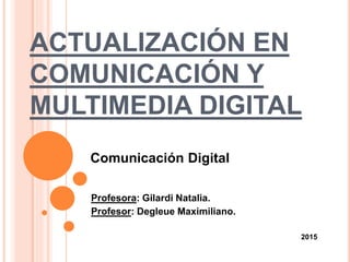 ACTUALIZACIÓN EN
COMUNICACIÓN Y
MULTIMEDIA DIGITAL
Profesora: Gilardi Natalia.
Profesor: Degleue Maximiliano.
2015
Comunicación Digital
 