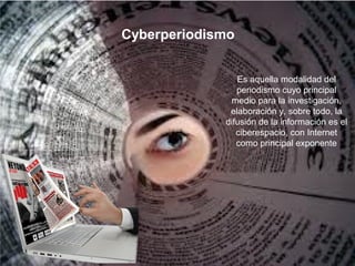 Cyberperiodismo
Es aquella modalidad del
periodismo cuyo principal
medio para la investigación,
elaboración y, sobre todo, la
difusión de la información es el
ciberespacio, con Internet
como principal exponente
 