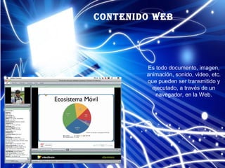 Contenido Web
Es todo documento, imagen,
animación, sonido, video, etc.
que pueden ser transmitido y
ejecutado, a través de un
navegador, en la Web.
 