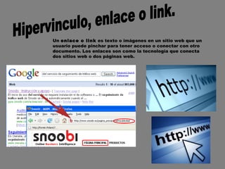 Un enlace o link es texto o imágenes en un sitio web que un
usuario puede pinchar para tener acceso o conectar con otro
documento. Los enlaces son como la tecnología que conecta
dos sitios web o dos páginas web.
 