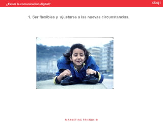 ¿Existe la comunicación digital?




                                   REGLA V: Nuevos tiempos




                   1.Ser flexibles y ajustarse a las nuevas circunstancias.
                   2. Estar atentos a los cambios. No hay que dar los asuntos por terminados
 