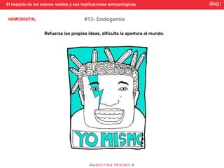 El impacto de los nuevos medios y sus implicaciones antropológicas


HOMODIGITAL                            #13- Endogamia

                   Refuerza las propias ideas, dificulta la apertura al mundo.
 