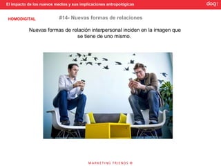 El impacto de los nuevos medios y sus implicaciones antropológicas


HOMODIGITAL                #14- Nuevas formas de relaciones

           Nuevas formas de relación interpersonal inciden en la imagen que
                              se tiene de uno mismo.
 