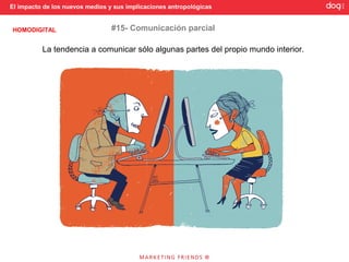 El impacto de los nuevos medios y sus implicaciones antropológicas


HOMODIGITAL                      #15- Comunicación parcial

          La tendencia a comunicar sólo algunas partes del propio mundo interior.
 
