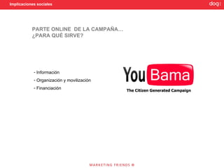 Implicaciones sociales




           PARTE ONLINE DE LA CAMPAÑA…
           ¿PARA QUÉ SIRVE?




            - Información
            - Organización y movilización
            - Financiación
 