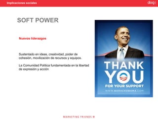 Implicaciones sociales




       SOFT POWER

        Nuevos liderazgos




        Sustentado en ideas, creatividad, poder de
        cohesión, movilización de recursos y equipos.

        La Comunidad Política fundamentada en la libertad
        de expresión y acción
 