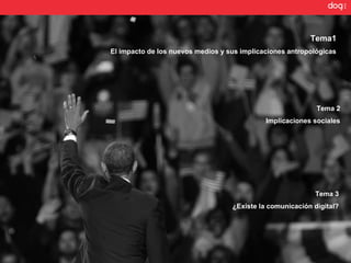 Tema1
El impacto de los nuevos medios y sus implicaciones antropológicas




                                                            Tema 2
                                             Implicaciones sociales




                                                           Tema 3
                                   ¿Existe la comunicación digital?
 