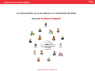 ¿Existe la comunicación digital?




                La comunicación ya no se reduce a un intercambio de datos

                                   sino que se desea compartir




                                              WEB 2.0
 
