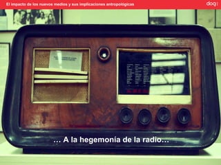 El impacto de los nuevos medios y sus implicaciones antropológicas




                        … A la hegemonía de la radio…
 