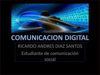 COMUNICACION DIGITAL RICARDO ANDRES DIAZ SANTOS Estudiante de comunicación social 
