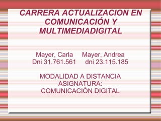 CARRERA ACTUALIZACION EN
COMUNICACIÓN Y
MULTIMEDIADIGITAL
Mayer, Carla Mayer, Andrea
Dni 31.761.561 dni 23.115.185
MODALIDAD A DISTANCIA
ASIGNATURA:
COMUNICACIÒN DIGITAL
 