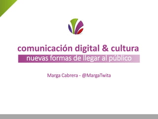 comunicación digital & cultura
nuevas formas de llegar al público
Marga Cabrera - @MargaTwita
 