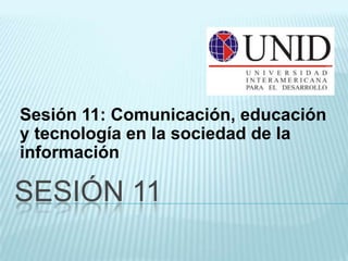 Sesión 11: Comunicación, educación
y tecnología en la sociedad de la
información

SESIÓN 11
 
