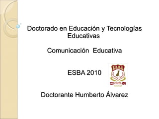 Doctorado en Educación y Tecnologías Educativas  Comunicación  Educativa ESBA 2010 Doctorante Humberto Álvarez 