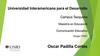 Universidad Interamericana para el Desarrollo
Campus Taxqueña
Maestría en Educación
Comunicación Educativa
Grupo:17091
Oscar Padilla Cortés
 