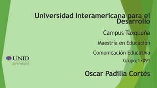 Universidad Interamericana para el
Desarrollo
Campus Taxqueña
Maestría en Educación
Comunicación Educativa
Grupo:17091
Oscar Padilla Cortés
 