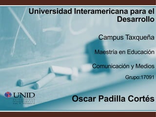 Universidad Interamericana para el
Desarrollo
Campus Taxqueña
Maestría en Educación
Comunicación y Medios
Grupo:17091
Oscar Padilla Cortés
 