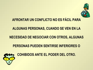 AFRONTAR UN CONFLICTO NO ES FÁCIL PARA

 ALGUNAS PERSONAS, CUANDO SE VEN EN LA

NECESIDAD DE NEGOCIAR CON OTROS, ALGUNAS

 PERSONAS PUEDEN SENTIRSE INFERIORES O

    COHIBIDOS ANTE EL PODER DEL OTRO.
 