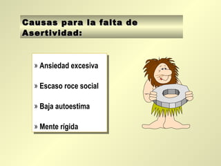 Causas para la falta de
Asertividad:



  » Ansiedad excesiva
   » Ansiedad excesiva

  » Escaso roce social
   » Escaso roce social

  » Baja autoestima
   » Baja autoestima

  » Mente rígida
   » Mente rígida
 