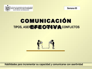 Semana 05




           COMUNICACIÓN
                  EFECTIVA
       TIPOS, ASERTIVIDAD Y MANEJO DE CONFLICTOS




Habilidades para incrementar su capacidad y comunicarse con asertividad
 