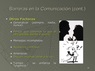 Barreras en la Comunicación (cont.) <ul><li>Otros Factores </li></ul><ul><ul><li>Generalizar (siempre, nadie, nunca). </li...