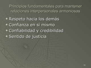 Principios fundamentales para mantener
     relaciones interpersonales armoniosas
 Respeto hacia los demás
 Confianza en sí mismo

 Confiabilidad y credibilidad

 Sentido de justicia




                                             46
 