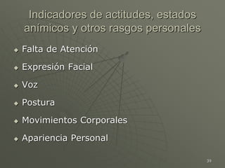 39
Indicadores de actitudes, estados
anímicos y otros rasgos personales
 Falta de Atención
 Expresión Facial
 Voz
 Postura
 Movimientos Corporales
 Apariencia Personal
 