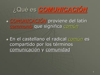 4
¿Qué es COMUNICACIÓN
 COMUNICACIÓN proviene del latín
communis que significa común
 En el castellano el radical común es
compartido por los términos
comunicación y comunidad
 