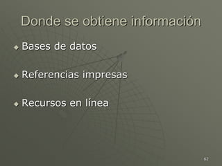 62
Donde se obtiene información
 Bases de datos
 Referencias impresas
 Recursos en línea
 