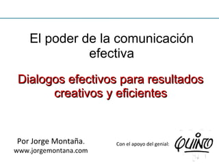 El poder de la comunicación
efectiva
Por Jorge Montaña.
www.jorgemontana.com
Con el apoyo del genial:
Para establecer dialogosPara establecer dialogos
creativos y eficientescreativos y eficientes
 