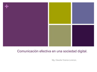+
Comunicación efectiva en una sociedad digital.
Mg. Claudia Viveros Lorenzo.
 