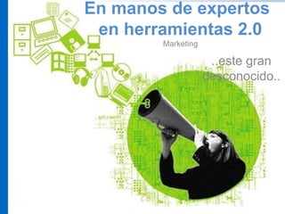 En manos de expertos
en herramientas 2.0
Marketing

..este gran
desconocido..

 