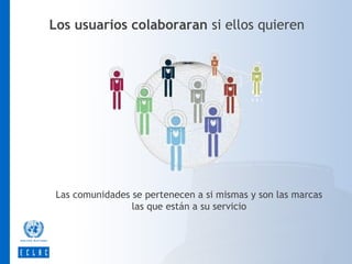 Los usuarios colaboraran si ellos quieren

Las comunidades se pertenecen a si mismas y son las marcas
las que están a su servicio

 
