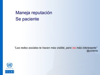 Maneja reputación
Se paciente

“Las redes sociales te hacen más visible, pero no más interesante”

@yoriento

 