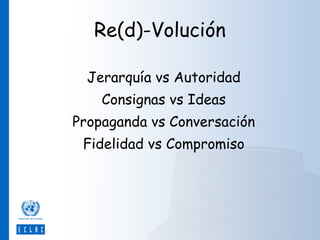 Re(d)-Volución
Jerarquía vs Autoridad
Consignas vs Ideas
Propaganda vs Conversación
Fidelidad vs Compromiso

 
