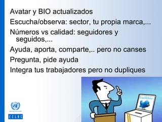 Avatar y BIO actualizados
Escucha/observa: sector, tu propia marca,...
Números vs calidad: seguidores y
seguidos,...
Ayuda, aporta, comparte,.. pero no canses
Pregunta, pide ayuda
Integra tus trabajadores pero no dupliques

 