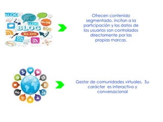 Gestor de comunidades virtuales, Su
carácter es interactivo y
conversacional
Ofrecen contenido
segmentado, incitan a la
participación y los datos de
los usuarios son controlados
directamente por las
propias marcas.
 