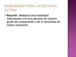 Resumir:  Mediante esta habilidad informamos a la otra persona de nuestro grado de comprensión o de la necesidad de mayor aclaración 