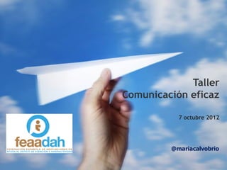 Taller
Comunicación eficaz

           7 octubre 2012




         @mariacalvobrio
 