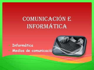Comunicación e
        Informática

• Informática
• Medios de comunicación
 