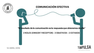 14 ABRIL 2016
COMUNICACIÓN EFECTIVA
“El resultado de la comunicación es la respuesta que obtenemos de ella”
2 ROLES (EMISOR Y RECEPTOR)- 2 OBJETIVOS – 2 ESTADOS
 