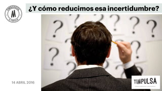 14 ABRIL 2016
¿Y cómo reducimos esa incertidumbre?
 