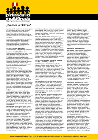MODELO DE ATENCIÓN EDUCATIVA PARA LA PRIMARIA MULTIGRADO • proceso de construcción y validación (2005-2007)
La producción de esta serie ha sido posible gracias
a la participación de niños y niñas, docentes,
familias y miembros de más de doscientas
comunidades rurales en las que se intervino
durante el proceso de construcción y validación
del Modelo de Atención Educativa para la Primaria
Multigrado.
A continuación, nombramos a los y las docentes,
especialistas y autoridades de las regiones
involucrados en el proceso. Incluimos a los
especialistas de la Dirección de Educación
Primaria responsables de la implementación y
sistematización de la intervención.
DOCENTES QUE HAN PARTICIPADO
IMPLEMENTANDO LA PROPUESTA EN SUS AULAS
Durante los años 2006 y 2007, se dio la
implementación del modelo en las aulas a través
de los diferentes eventos de capacitación,
acompañamiento y monitoreo en los que
la totalidad de los docentes del ámbito de
intervención han participado. Su experimentación,
construcción y validación no hubieran sido
posibles sin la cooperación de los y las docentes
de aulas multigrado que, desde su propia
práctica, han aportado de manera continua a la
construcción y mejora de la propuesta.
DOCENTES DE FRÍAS (PIURA)
Red Meseta Andina: Rosana Benavides, Serapio
Orozco, Marisol Aguilar, Roque López, Ana Salazar,
Esler Mendoza, María Flores, José Peña, Miguel
Gamboa, Alejandro Paredes, Martín Rivera,
Nicanor More, Menandro Pasapera, Cristina
Patiño, Óscar Chinguel, Ana Umbo, Luis Feria,
Manuel Córdova, Rigoberto Córdova, Nancy
Sarango, Alberto Orozco, Alipio Córdova, Jorge
Chulquicondor, Saúl Ramírez, Alfredo Palacios,
Maritha Guerrero, Amílcar Holguín, Mercedes Sosa,
Hereida Huamán, Segundo Yovera, Marleny Sullón,
Alicia Castro, José Álvarez, Walter Panduro, Alidor
Chinchay, Elmer Domínguez, Mercedes Córdova,
Melquíades López, Marlenia Castillo y Bladimiro
Delgado.
Red de Parihuanás: Jesús Chero, Geraldine
Chozo, Gandhe Pizarro, Walter Acuña, Manuel
Córdova, Luis Córdova, Paula Facundo, Wilder
More, Eliana Vila, Leonor Barreto, Rafael Jiménez,
José García, Manuel Acuña, Ulises Pintado, Yull
Vílchez, Rosa Pachas, Rodrigo Pintado, Moisés
Chero, Alberto Adrianzén, Matilde León, Leonor
Juárez, Asunción Salvador, Jesús Orozco, Pedro
Flores, Ersilia Pintado, Angelina Chumacero, Ulises
Cervantes, Karla Ávila, Julio Calle, Egda Castillo y
Brenilda Acuña.
Red San Jorge: Abdías Castillo, Gladis Castillo,
Nancy Vicuña, Liduvinia Rivera, Héctor Cáceres,
Arnaldo Domínguez, Anastasio Domínguez, Marcos
Machacuay, Esther Campos, Rosalina Chumacero,
Juan Domínguez, María Guerrero, Carlomagno
Berrú, Anselmo López, Hernaldo Ambulay, Luz
Zena, Marco Campos e Isidro Velásquez.
Red Poclús: Yrma Zurita, Cosmer Sánchez, Yina
Nima, Palermo Córdova, Indiragandhe Pizarro,
Germán Silva, Elva Alvarado, Rebeca Alvarado,
Noé Córdova, Walter Llapapasca, Rigoberto
Cueva, George Alvarado, Gisela Pasapera, Emma
Berrú, Medardo Alvarado, Pánfilo Juárez, Marleni
Saavedra, Lugergio Saavedra, Rosa Alvarado, Israel
Castillo, Ingrid Nima, Juan Montalbán, Urbano
López, Manola Bayona, Eloida Castillo, Rigoberto
Córdova, Richard Vílchez, Manolo Bayota y
Reynaldo Córdova.
Red Sinami: Esteban Tuanama, Arnulfo
Vásquez, Verónica Rodríguez, Teodora
Vásquez, Gilder Tuanama, Bruno Tuanama,
Wilton Chujutalli, José Campos, Leonardo
Escalante, Desy Sandoval, Katya Vásquez,
Neiry Flores, Augusta Saavedra, Chely Alegría,
Isomiro Calle, Florinda Fernández, Juan
Coral, Flor Maceda, Hugo Rodríguez, Clever
Ramírez, Segundo Torres, Joel Rojas, Luis
Gonzáles, Siduith Alva, Eusebia Verástegui,
Willer Saavedra, Juanita Gutiérrez, Víctor
Ayachi, Rómulo Piña, Wiler Bardález y Edinson
Castillo.
Docentes de YanAoca (Cusco)
Red Yanaoca: Edwin Fernández, Hermógenes
Ninameza, Bernardina Chapi, Jesús Salas,
Fidel Gutiérrez, Gladys Aimachoque,
Alata David, Nery Cabrera, Delia Huisa,
Hermenegildo Callo, Clemente Banda, Favian
Anahue, Pedro Mamani, José Barrionuevo,
Gregorio Aimachoqque, Alfredo Huamán,
Julia Lazo, Benito Ccalla, Raúl Yucra, Antonio
Huarca, Bernardina Champi, Vilma Quispe,
Valentín Chapi, Edilberto Vargas, Jesús
Manuel Salas, Adolfo Choque, Richard Murillo,
Nora Muñoz, Ayde Bolaños, Roberto Vizarreta,
Rosa Lipa, Matilde Sañomamani, Elmeher
Ccasa, Zoila Condori, Gady Quispe, Soledad
Cusiatán, Gualberto Enríquez, Américo Aitara,
Greta Yábar, Venancio Maqquera, Omar
Quispe, César Bolaños, Williams Nahuamel,
Roberto Alaya, Alejandrina Cusiatán, Vides
Mamani, Flora Quispe, Edwin Aparicio,
Hermenegildo Choqque, Leonidas Huisa, Percy
Escalante, Felicitas Venero, Dolores Quispe,
Luis Calderón y Roberto Aparicio.
Docentes de Moho Y PUTINA (PUNO)
Red Moho – Huaraya: Víctor Benito, Hilda
Coaquira, Leoncio Justo, María Mollinedo,
Delia Carrizales, Hugo Cornejo, Julián
Ramírez, Luisa Mejía, Luis Paja, Octavia
Chambilla, Juana Luque, Jonás Ayarquispe,
Adolfo Larico, Claudia Olvea, Luz Calizaya,
Rosalía Tola, Martha Tunco, Virginia Apaza,
Witman Paco, Norma Ilaquita, Juan Luna,
Betty Huachalla, Napoleón Sucapuca, Rubén
Coacalla, Juan Gálvez y Juan Supo.
Red Olas del Lago: Martha Callacondo,
César Paco, Nery Roque, Dager Suca, Manuel
Choque, Moisés Huaquipaco, Carmen Huayta,
Elvira Portillo, Néstor Quispe, Javier Apaza,
Alejandra Condori, Agustina Peralta, Rufino
Quispe, Luis Suca, David Aliaga, Alejandro
Apaza, Elsa Mamani, Néstor Mamani, Eva
Mamani, Irma Vilca, Artemio Yanarico, Alicia
Pari, Lucrecia Mamani, Elena Mamani, Simeón
Quispe, Víctor Leopoldo Bendita, Luz Irene
Mamani, Nilda Céspedes, Germán Coaquira,
Félix Aliaga y Betty Romero.
Red Mallcusuca Pomaoca: José Anglés,
Jaime Arpasi, Jaime Chuquimamani, Alfonso
Maynaza, Reina Porto, Rubila Cayo, Cupertino
Mamani, Alberto Pacoricona, René Mamani,
Alfonso Quispe, Edgar Torres, Fredy Apaza,
Ninfa Machaca, María Mamani, Lidia Quispe,
Mario Velásquez, Stenio Provincia, David
Ramírez, Victoria Mamani, Antonio Condori,
Rebeca Gutiérrez, Lidia Rodrigo, Víctor
Blanco, Zenaida Mamani, Celso Olvea, Abed
Coaquira, Germán Huanta y Gerardo Quispe.
Red Frías: Juan Castillo, Télcida Berrú, Rosa Jiménez,
Mary Pasapera, Jorge Flores, Lucio Córdova, Elizandro
Peña, Nelbi Orozco, Alselmo Córdova, Alejandrina
Escárate, Leonilda Calle, Filonila Polo, Wilder Córdova,
Flor Rojas y Wilmer García.
Red Limón: Reinelda Patiño, Antonio Aguilar, Luz
Montalbán, Socorro Jiménez, María Carrasco, Gonzalo
Velásquez, Alfredo Palacios, Felipe Chávez, Elías
Saavedra, Wilder Flores, Romelia Córdova, Emilio Calle,
Maritza Narro, Santos Aguilar, Seferino Yamunaqué,
Escolástico Domínguez, David Labán, Esterfilia García,
Pánfilo Juárez, Gloria Alva, Juan Calle, Elivania Silvia,
Roberto Acaro, Beatriz Calle, Jacqueline Chávez,
Rosmeri Sandoval, Milagros Carlín, Eddi Juárez, Hitalo
Saavedra, Victoria Guerrero, Arnaldo Guerrero, Wilder
Yarlequé, Reydelinda Calle, Arturo Guaylupo, Necemio
Peña, María Chávez, Josefa Sosa, Abelardo Córdova,
Emma Córdova, Rosa Seminario, Yessica Guevara,
Carmen Calle, Medardo Choquehuanca, Etelvina López,
José More, Marco Flores, Mary Campoverde, Menandro
Pasapera, Carmen Calle y Romelia Córdova.
Docentes Molinopampa, Quinjalca, Granada,
Olleros y Asunción (Amazonas)
Red Molinopampa: Marysabel Molinari, Martha
Bardales, Elsa Más, Manuel Calampa, Hebert Torres,
Luz Pinedo, Edgard Bardales, Abraham Piérola,
Madeley Rimachi, Víctor Guevara, Wilson Vargas, Nuri
Revilla, Rosario Ynga, Gloria Díaz, Gilda Iberico, Víctor
Cruz, Nuri Calampa, Maribel Bazán, Roque Castro,
Elina Olascoaga, Anny Tenorio, Clara Mixán, Jesús
Calampa, Jorge Araujo, Carmela Chávez, Lorenza Mori,
Homero Calampa, Zoila Bardales, Bertha Villegas,
Joel Chuquibala, Ángela Calampa, Maritza Calampa,
Celso Bardález, Leonidas Torres, Abildor Jara y Rachel
Puscán.
Red Alto Imaza: Ninfa Más, Juan Gaslac, Demetrio
Sánchez, Felicísimo Pinedo, Elita Galoc, Emilio Arce,
Ysidora Vargas, Erma García, Augusto Camus, Lidia
Quiroz, Lily Yoplac, Llylmar Pinedo, Wilmar López,
Benjamín Vargas, Celso Maslucán, Víctor Culqui, Manuel
Galoc, Carlos Díaz, Milagros Huamán y José Chávarri.
Docentes de San José de Sisa y San Martín de
Alao (San Martín)
Red Sisa: Verita Ríos, Alexander Amasifuén, Cenith
Pisco, Roger Tuanama, Elí Ríos, Segundo Sandoval,
Marcos Tuanama, Estrejildo Shapiama, Germán
Santillán, Sonia Meléndez, Weninger Meléndez , Antero
Fasabi, Linder Chujutalli, Rosa Tuanama, Miguel Ruíz,
Rosa Díaz, Jaime Saldaña, Jorge Baluarte, Orlando
Rucoba, Roger Valera, Liley Angulo, Tuco Tostao,
Deisy Tuesta, Donairo Fachín, Margolith Arévalo,
Orfita Acosta, Randolfo Tapullima, Carlota Vásquez,
Hildefonso Vela, Percy Campos, Romelio Valles,
Rigoberto Ojanasta, Benigno Satalaya, Wiler Saboya,
María Romero, Elena Tapullima, Edílgenes Tuanama,
Mercedes Quinde, Hildemán Tuanama, Martha Pérez,
Dany Dávila, Lelis Vela, Domitila Ríos, Nerio Tapullima,
Dolibeth Tuesta y Juan Tulumba.
Red Alao: Gerardina Fasanando, Reynaldo Vásquez,
Alegría Meléndez, Edith Arellano, Martha Pezo, José
Ríos, Max Ushiñahua, Vidal Atachagua, Clérida Flores,
Jessica Gómez, Tercero Gómez, María Saboya, Judith
Arellano, Margarita Valera, Hercilia Gómez, Rodolfo
Oblitas, Etelvina Reátegui, Eduardo Panduro, Zonia Pezo,
Pedro Pintado, Harry Paredes, Roberth Pinedo, Susana
Vela, Zaidy Tafur, Nelly Mendoza, Víctor Mozombite,
Segundo Pinedo, María Gómez, Walter Delgado, Reynaldo
Vásquez, Vasti Rojas, Héctor Saboya, Miguel Saboya,
Gutember Soria, Roal Ceopa y Geraldine Fasanando.
¿Quiénes lo hicimos?
http://primaria.perueduca.edu.pe
 