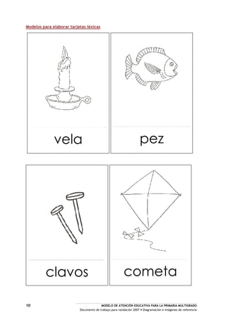 MODELO DE ATENCIÓN EDUCATIVA PARA LA PRIMARIA MULTIGRADO
Documento de trabajo para validación 2007 Diagramación e imágenes de referencia
10
Modelos para elaborar tarjetas léxicas
cometaclavos
pezvela
 